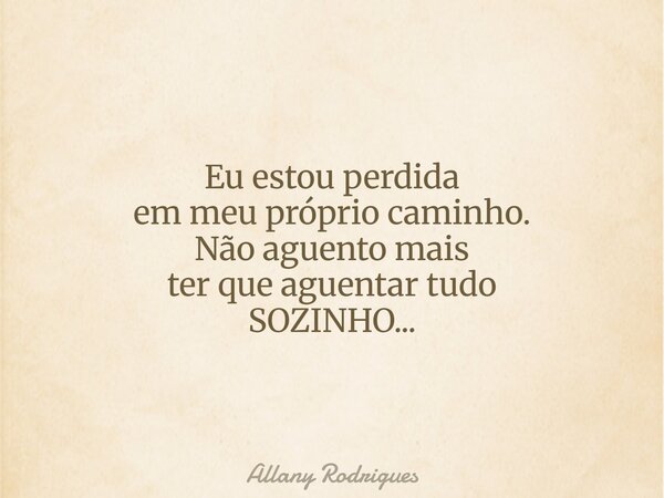 Eu estou perdida em meu próprio caminho. Não aguento mais ter que aguentar tudo SOZINHO...... Frase de Allany Rodrigues.