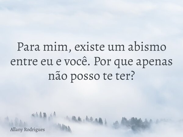 ⁠Para mim, existe um abismo entre eu e você. Por que apenas não posso te ter?... Frase de Allany Rodrigues.