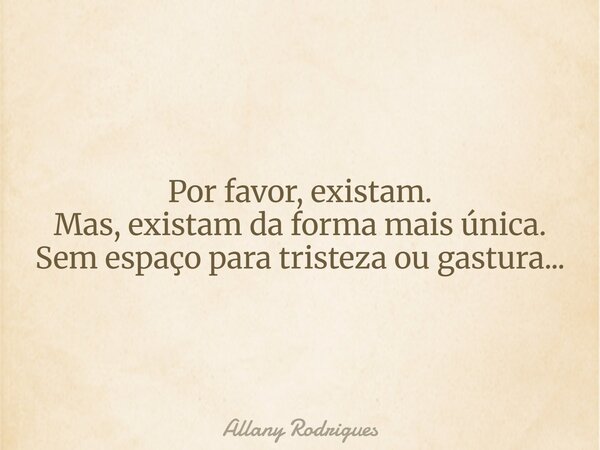 ⁠Por favor, existam. Mas, existam da forma mais única. Sem espaço para tristeza ou gastura...... Frase de Allany Rodrigues.