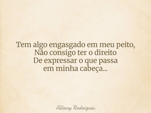 Tem algo engasgado em meu peito, Não consigo ter o direito De expressar o que passa em minha cabeça...... Frase de Allany Rodrigues.
