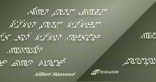 Amo por amar Vivo por viver mais só vivo neste mundo porque amo você... Frase de Allbert Maaverck.