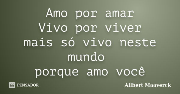 Amo por amar Vivo por viver mais só vivo neste mundo porque amo você... Frase de Allbert Maaverck.