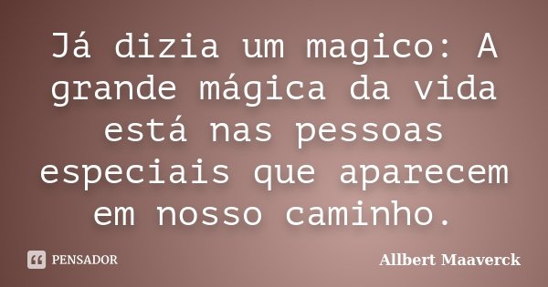Já dizia um magico: A grande mágica da vida está nas pessoas especiais que aparecem em nosso caminho.... Frase de Allbert Maaverck.
