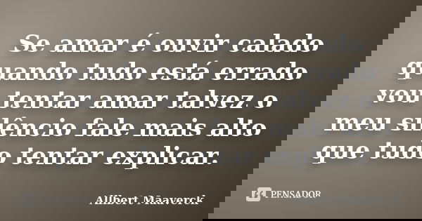 Se amar é ouvir calado quando tudo está errado vou tentar amar talvez o meu silêncio fale mais alto que tudo tentar explicar.... Frase de Allbert Maaverck.