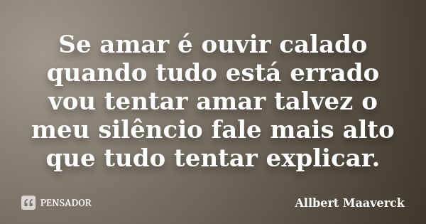 Se amar é ouvir calado quando tudo está errado vou tentar amar talvez o meu silêncio fale mais alto que tudo tentar explicar.... Frase de Allbert Maaverck.