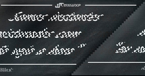 Somos instantes misturados com “eu não vejo a hora”... Frase de AllBlack.