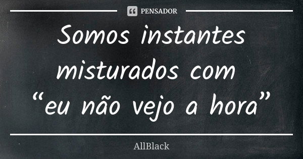 Somos instantes misturados com “eu não vejo a hora”... Frase de AllBlack.