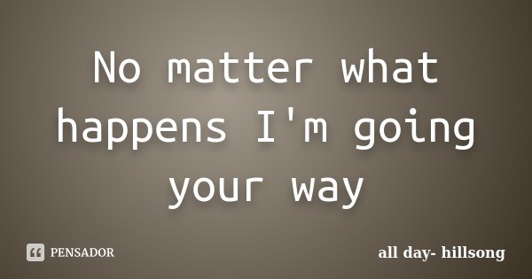 No matter what happens I'm going your way... Frase de all day- hillsong.