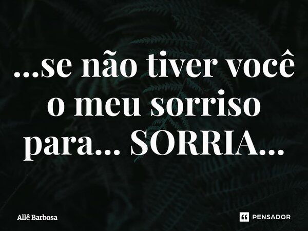 ⁠...se não tiver você o meu sorriso para... SORRIA...... Frase de Allê Barbosa.