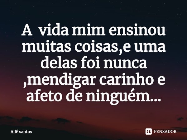 A vida mim ensinou muitas coisas,e uma delas foi nunca ,mendigar carinho e afeto de ninguém...⁠... Frase de Allê santos.