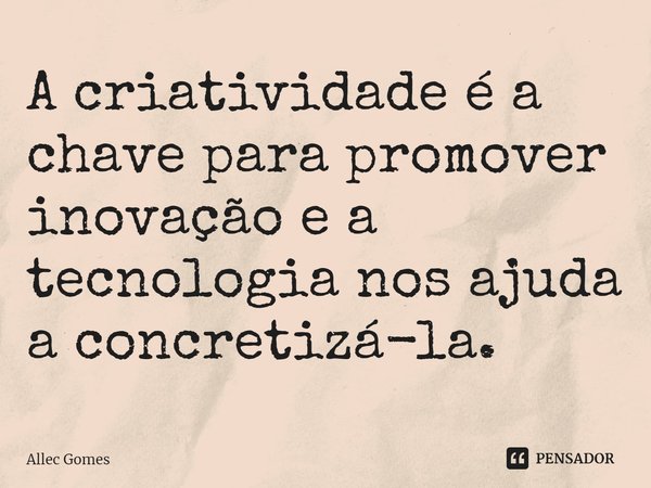 ⁠A criatividade é a chave para promover inovação e a tecnologia nos ajuda a concretizá-la.... Frase de Allec Gomes.