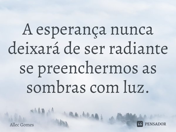 ⁠A esperança nunca deixará de ser radiante se preenchermos as sombras com luz.... Frase de Allec Gomes.
