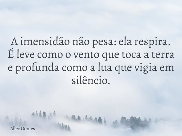 A imensidão não pesa: ela respira. É leve como o vento que toca a terra e profunda como a lua que vigia em silêncio.... Frase de Allec Gomes.