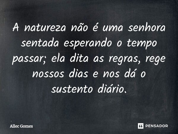 ⁠A natureza não é uma senhora sentada esperando o tempo passar; ela dita as regras, rege nossos dias e nos dá o sustento diário.... Frase de Allec Gomes.