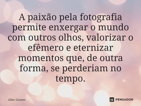A paixão pela fotografia permite enxergar o mundo com outros olhos, valorizar o efêmero e eternizar momentos que, de outra forma, se perderiam no tempo.... Frase de Allec Gomes.