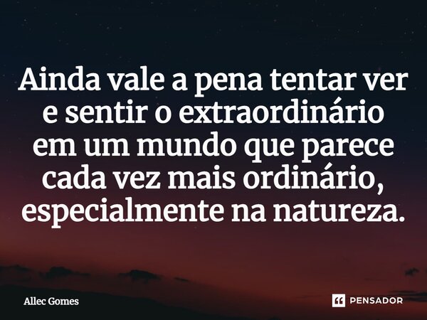 ⁠Ainda vale a pena tentar ver e sentir o extraordinário em um mundo que parece cada vez mais ordinário, especialmente na natureza.... Frase de Allec Gomes.