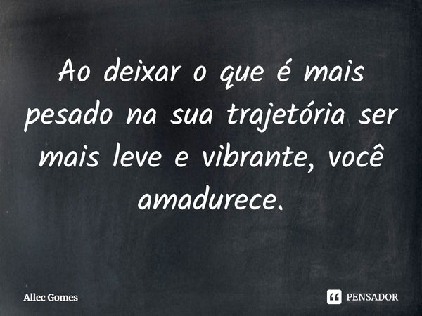 ⁠Ao deixar o que é mais pesado na sua trajetória ser mais leve e vibrante, você amadurece.... Frase de Allec Gomes.