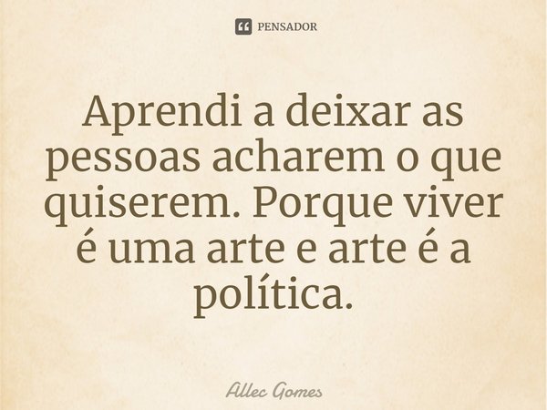 Aprendi a deixar as pessoas acharem o que quiserem. Porque viver é uma arte e arte é a política.... Frase de Allec Gomes.