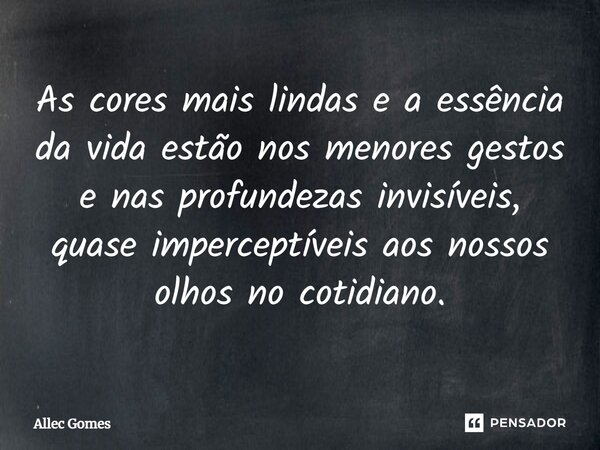 ⁠As cores mais lindas e a essência da vida estão nos menores gestos e nas profundezas invisíveis, quase imperceptíveis aos nossos olhos no cotidiano.... Frase de Allec Gomes.