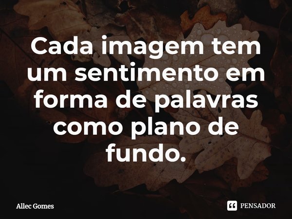 ⁠Cada imagem tem um sentimento em forma de palavras como plano de fundo.... Frase de Allec Gomes.