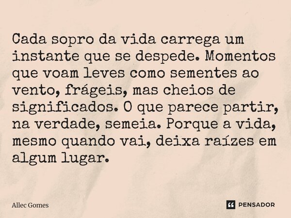Cada sopro da vida carrega um instante que se despede. Momentos que voam leves como sementes ao vento, frágeis, mas cheios de significados. O que parece partir... Frase de Allec Gomes.