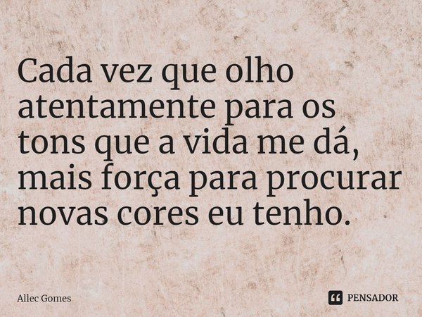 ⁠Cada vez que olho atentamente para os tons que a vida me dá, mais força para procurar novas cores eu tenho.... Frase de Allec Gomes.