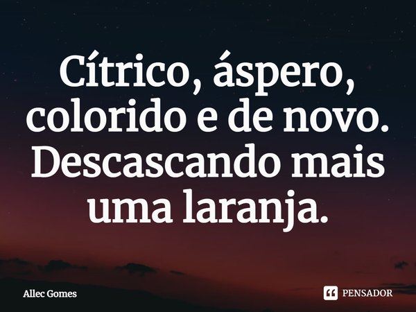 ⁠Cítrico, áspero, colorido e de novo. Descascando mais uma laranja.... Frase de Allec Gomes.
