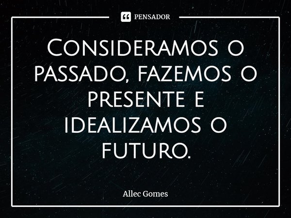 ⁠Consideramos o passado, fazemos o presente e idealizamos o futuro.... Frase de Allec Gomes.