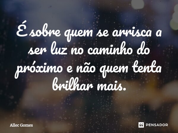 ⁠É sobre quem se arrisca a ser luz no caminho do próximo e não quem tenta brilhar mais.... Frase de Allec Gomes.