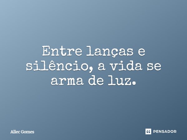 ⁠Entre lanças e silêncio, a vida se arma de luz.... Frase de Allec Gomes.