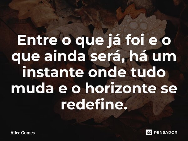 ⁠Entre o que já foi e o que ainda será, há um instante onde tudo muda e o horizonte se redefine.... Frase de Allec Gomes.