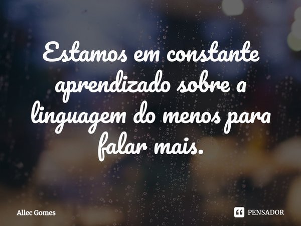 Estamos em constante aprendizado sobre a linguagem do menos para falar mais.... Frase de Allec Gomes.