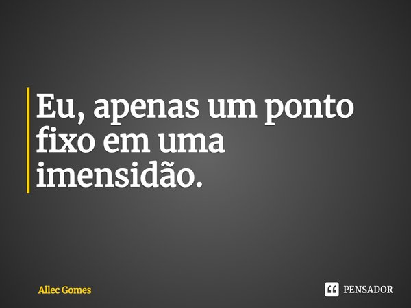 ⁠Eu, apenas um ponto fixo em uma imensidão.... Frase de Allec Gomes.