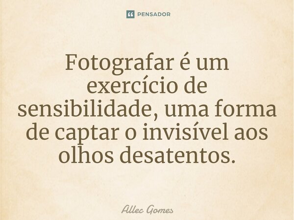 ⁠Fotografar é um exercício de sensibilidade, uma forma de captar o invisível aos olhos desatentos.... Frase de Allec Gomes.