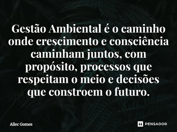 ⁠Gestão Ambiental é o caminho onde crescimento e consciência caminham juntos, com propósito, processos que respeitam o meio e decisões que constroem o futuro.... Frase de Allec Gomes.