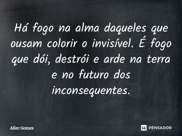 Há fogo na alma daqueles que ousam colorir o invisível. É fogo que dói, destrói e arde na terra e no futuro dos inconsequentes.... Frase de Allec Gomes.