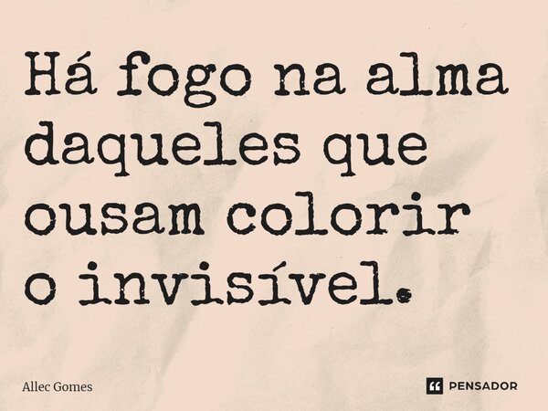 ⁠Há fogo na alma daqueles que ousam colorir o invisível.... Frase de Allec Gomes.