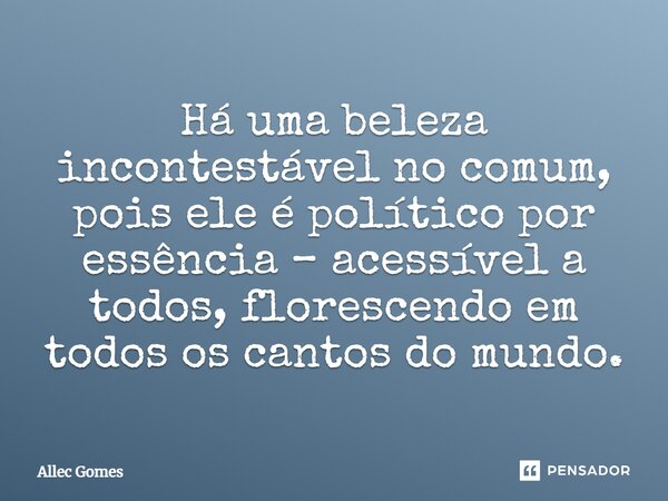 ⁠Há uma beleza incontestável no comum, pois ele é político por essência – acessível a todos, florescendo em todos os cantos do mundo.... Frase de Allec Gomes.