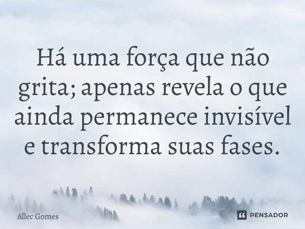 ⁠Há uma força que não grita; apenas revela o que ainda permanece invisível e transforma suas fases.... Frase de Allec Gomes.