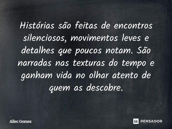 ⁠Histórias são feitas de encontros silenciosos, movimentos leves e detalhes que poucos notam. São narradas nas texturas do tempo e ganham vida no olhar atento d... Frase de Allec Gomes.