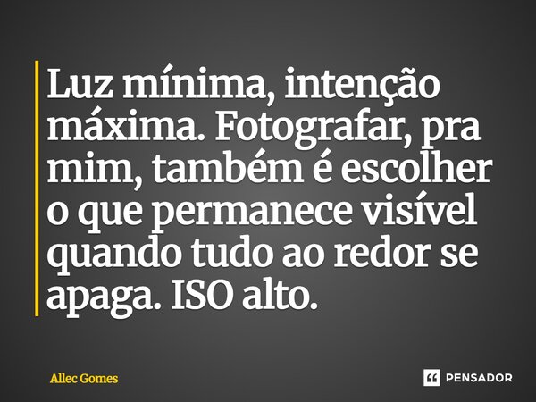 ⁠Luz mínima, intenção máxima. Fotografar, pra mim, também é escolher o que permanece visível quando tudo ao redor se apaga. ISO alto.... Frase de Allec Gomes.