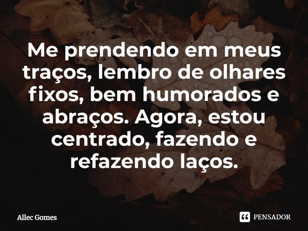 ⁠Me prendendo em meus traços, lembro de olhares fixos, bem humorados e abraços. Agora, estou centrado, fazendo e refazendo laços.... Frase de Allec Gomes.