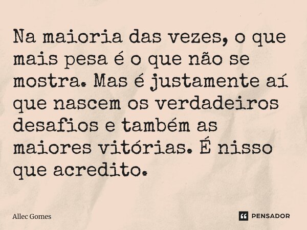 ⁠Na maioria das vezes, o que mais pesa é o que não se mostra. Mas é justamente aí que nascem os verdadeiros desafios e também as maiores vitórias. É nisso que a... Frase de Allec Gomes.