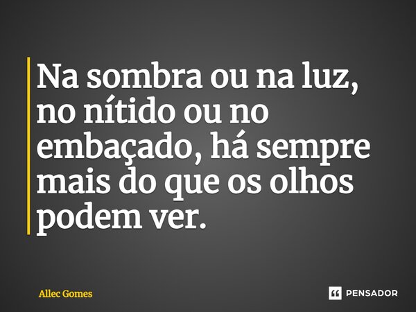 ⁠Na sombra ou na luz, no nítido ou no embaçado, há sempre mais do que os olhos podem ver.... Frase de Allec Gomes.