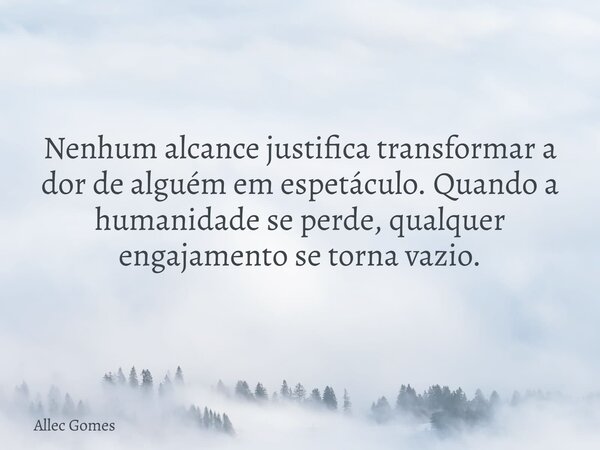 Nenhum alcance justifica transformar a dor de alguém em espetáculo. Quando a humanidade se perde, qualquer engajamento se torna vazio.... Frase de Allec Gomes.