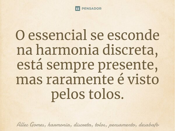 ⁠O essencial se esconde na harmonia discreta, está sempre presente, mas raramente é visto pelos tolos.... Frase de Allec Gomes.