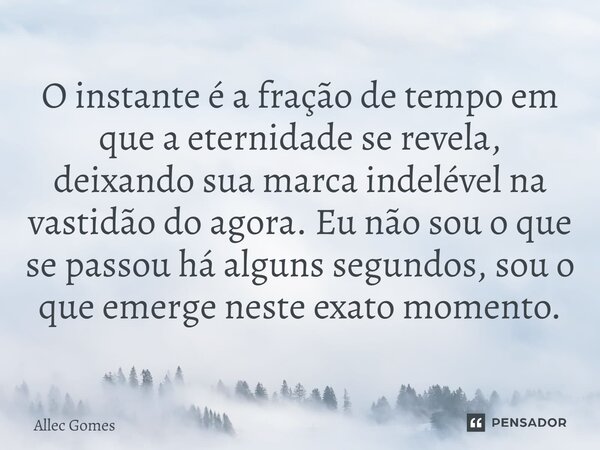 ⁠O instante é a fração de tempo em que a eternidade se revela, deixando sua marca indelével na vastidão do agora. Eu não sou o que se passou há alguns segundos,... Frase de Allec Gomes.