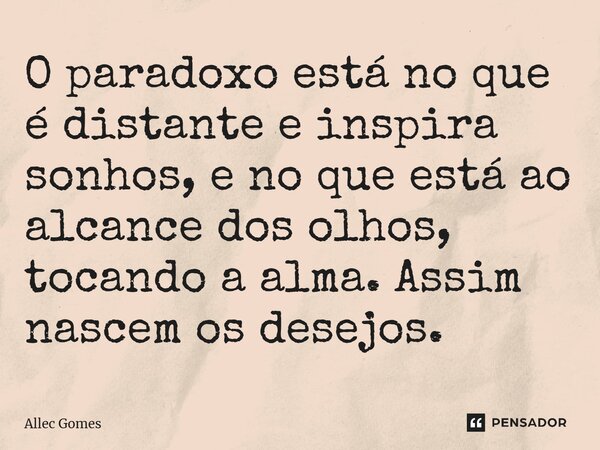 ⁠O paradoxo está no que é distante e inspira sonhos, e no que está ao alcance dos olhos, tocando a alma. Assim nascem os desejos.... Frase de Allec Gomes.
