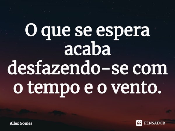 ⁠O que se espera acaba desfazendo-se com o tempo e o vento.... Frase de Allec Gomes.
