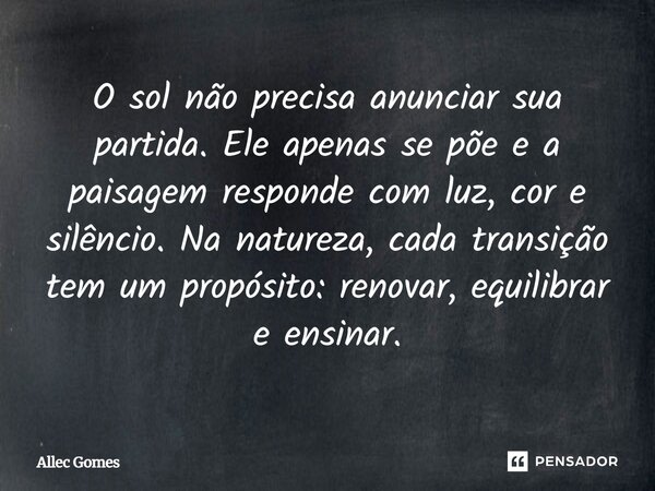 ⁠O sol não precisa anunciar sua partida. Ele apenas se põe e a paisagem responde com luz, cor e silêncio. Na natureza, cada transição tem um propósito: renovar,... Frase de Allec Gomes.